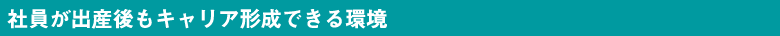 社員が出産後もキャリア形成できる環境