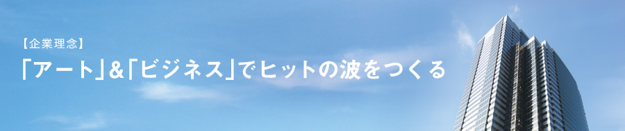 【企業理念】「アート」＆「ビジネス」でヒットの波をつくる